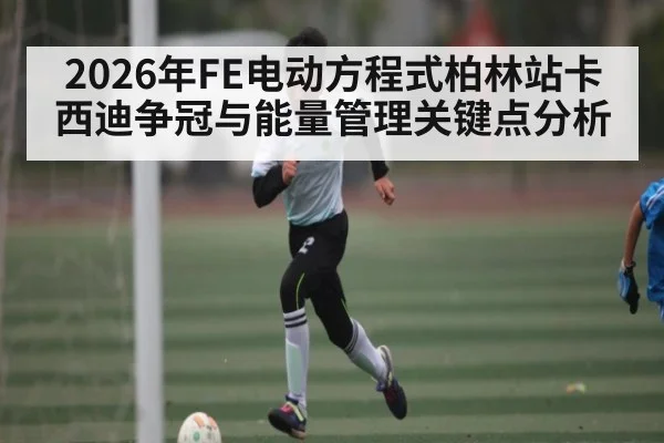 2026年FE电动方程式柏林站卡西迪争冠与能量管理关键点分析