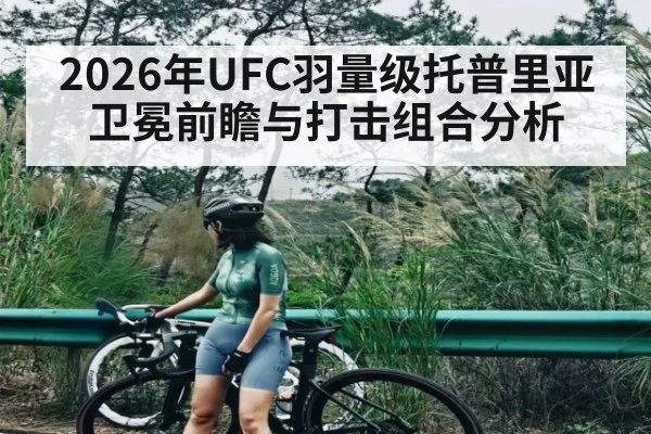 2026年UFC羽量级托普里亚卫冕前瞻与打击组合分析