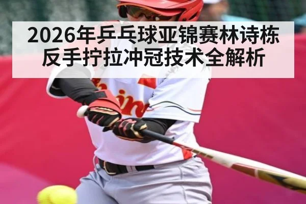 2026年乒乓球亚锦赛林诗栋反手拧拉冲冠技术全解析