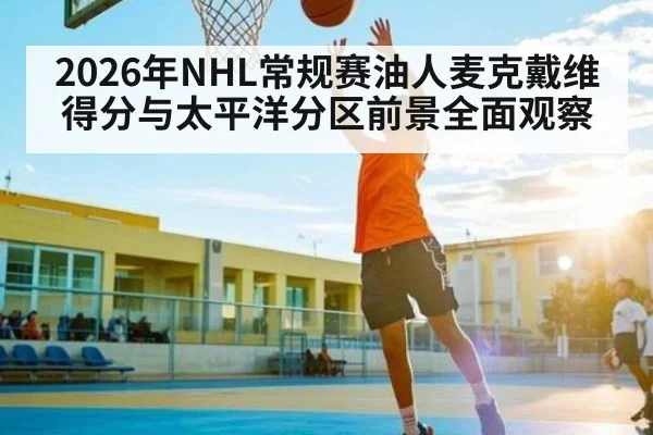 2026年NHL常规赛油人麦克戴维得分与太平洋分区前景全面观察