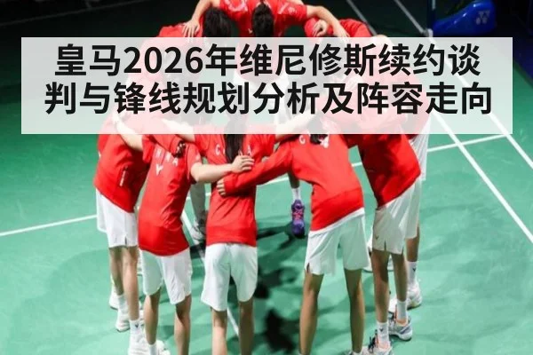 皇马2026年维尼修斯续约谈判与锋线规划分析及阵容走向
